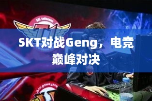 SKT對(duì)戰(zhàn)Geng，電競(jìng)巔峰對(duì)決