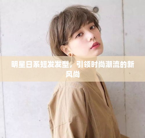 明星日系短發(fā)發(fā)型，引領(lǐng)時(shí)尚潮流的新風(fēng)尚