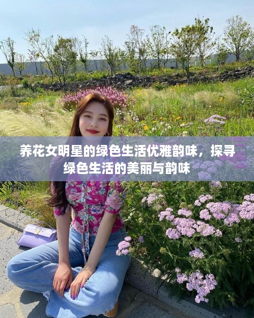 養(yǎng)花女明星的綠色生活優(yōu)雅韻味，探尋綠色生活的美麗與韻味