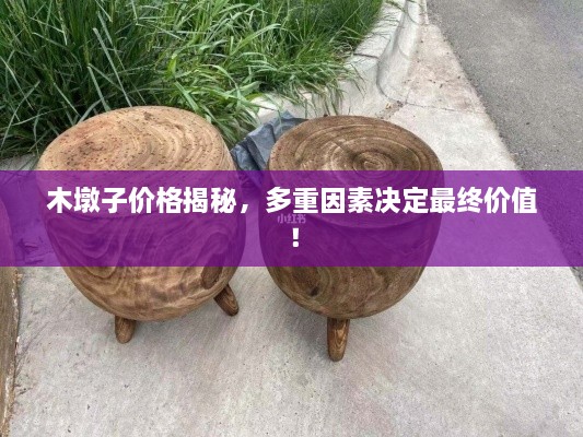 木墩子價(jià)格揭秘，多重因素決定最終價(jià)值！