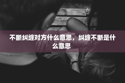不斷糾纏對方什么意思，糾纏不斷是什么意思 