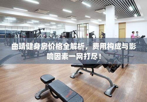 曲靖健身房?jī)r(jià)格全解析，費(fèi)用構(gòu)成與影響因素一網(wǎng)打盡！