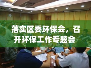 落實區(qū)委環(huán)保會，召開環(huán)保工作專題會 