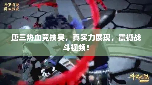 唐三熱血競技賽，真實力展現，震撼戰(zhàn)斗視頻！