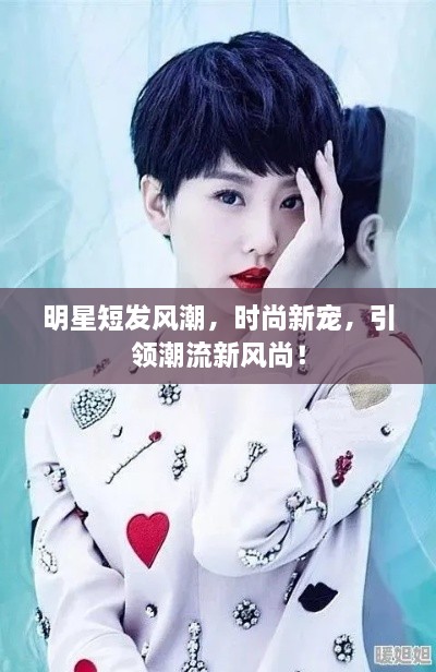 明星短發(fā)風(fēng)潮，時(shí)尚新寵，引領(lǐng)潮流新風(fēng)尚！