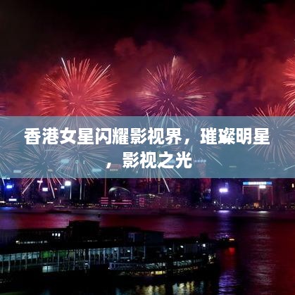 香港女星閃耀影視界，璀璨明星，影視之光