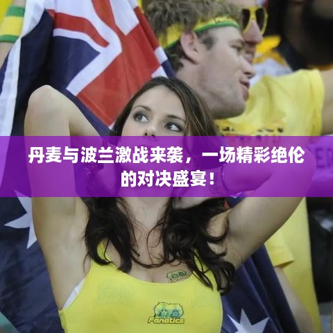 丹麥與波蘭激戰(zhàn)來襲，一場精彩絕倫的對決盛宴！