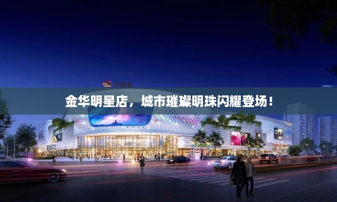 金華明星店，城市璀璨明珠閃耀登場！