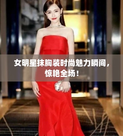 女明星抹胸裝時(shí)尚魅力瞬間，驚艷全場(chǎng)！