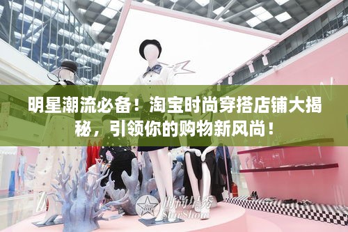 明星潮流必備！淘寶時(shí)尚穿搭店鋪大揭秘，引領(lǐng)你的購物新風(fēng)尚！
