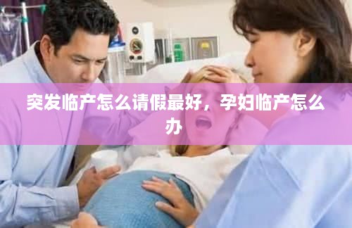 突發(fā)臨產(chǎn)怎么請假最好，孕婦臨產(chǎn)怎么辦 