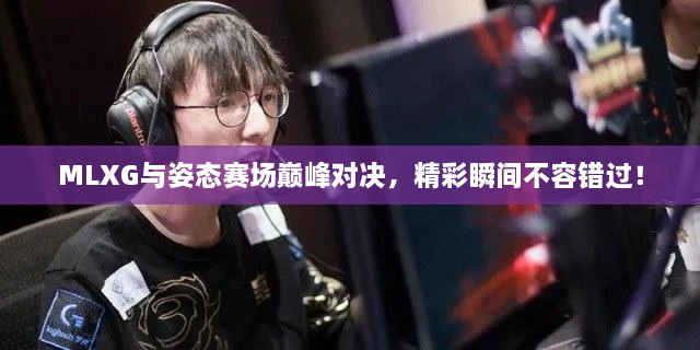 MLXG與姿態(tài)賽場巔峰對決，精彩瞬間不容錯過！