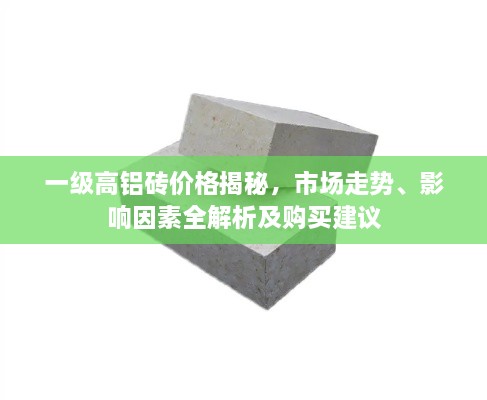 一級高鋁磚價格揭秘，市場走勢、影響因素全解析及購買建議