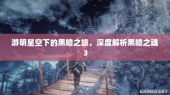 游明星空下的黑暗之旅，深度解析黑暗之魂3