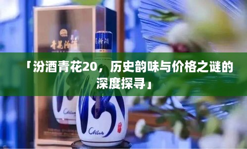 「汾酒青花20，歷史韻味與價格之謎的深度探尋」
