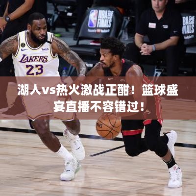湖人vs熱火激戰(zhàn)正酣！籃球盛宴直播不容錯過！