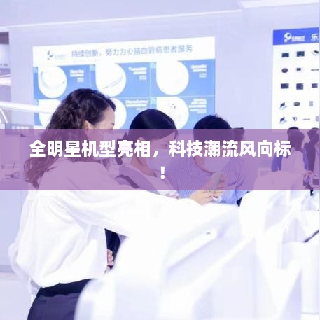 全明星機型亮相，科技潮流風向標！