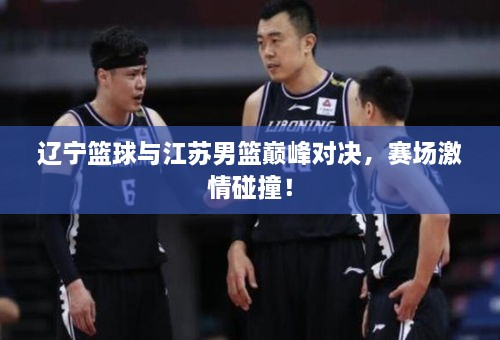 遼寧籃球與江蘇男籃巔峰對(duì)決，賽場(chǎng)激情碰撞！