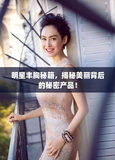 明星豐胸秘籍，揭秘美麗背后的秘密產(chǎn)品！