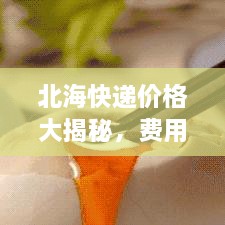 北海快遞價格大揭秘，費用結構一目了然，輕松寄送無憂！