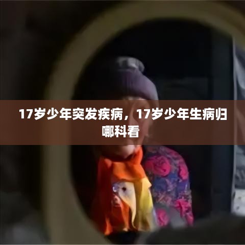 17歲少年突發(fā)疾病，17歲少年生病歸哪科看 