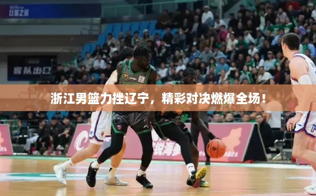 浙江男籃力挫遼寧，精彩對決燃爆全場！