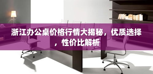 浙江辦公桌價格行情大揭秘，優(yōu)質(zhì)選擇，性價比解析