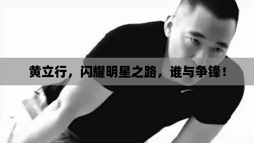 黃立行，閃耀明星之路，誰與爭鋒！