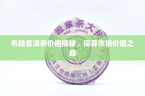 布朗普洱茶價格揭秘，探尋市場價值之巔