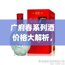 廣府春系列酒價格大解析，全面解讀市場行情，讓您輕松掌握最新價格動態(tài)！