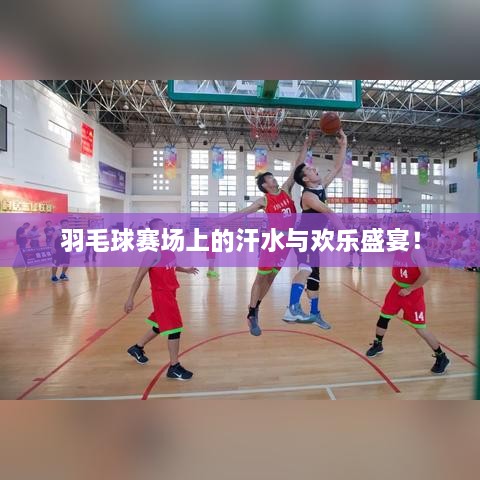 羽毛球賽場上的汗水與歡樂盛宴！