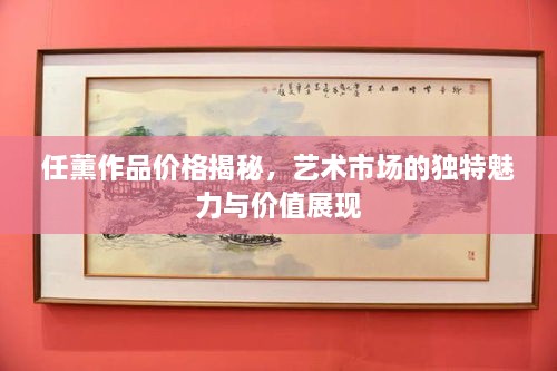 任薰作品價(jià)格揭秘，藝術(shù)市場的獨(dú)特魅力與價(jià)值展現(xiàn)