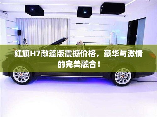紅旗H7敞篷版震撼價格，豪華與激情的完美融合！