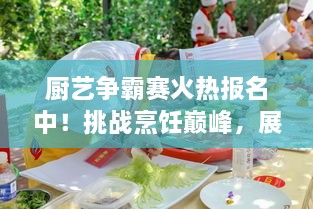 廚藝爭霸賽火熱報名中！挑戰(zhàn)烹飪巔峰，展現(xiàn)你的廚藝魅力！