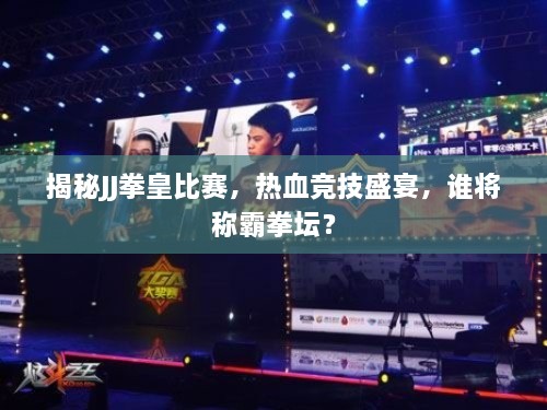 揭秘JJ拳皇比賽，熱血競技盛宴，誰將稱霸拳壇？