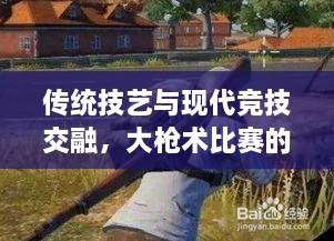 傳統(tǒng)技藝與現(xiàn)代競(jìng)技交融，大槍術(shù)比賽的完美呈現(xiàn)