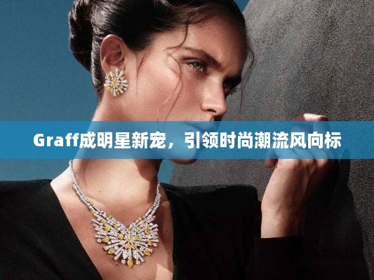 Graff成明星新寵，引領(lǐng)時(shí)尚潮流風(fēng)向標(biāo)