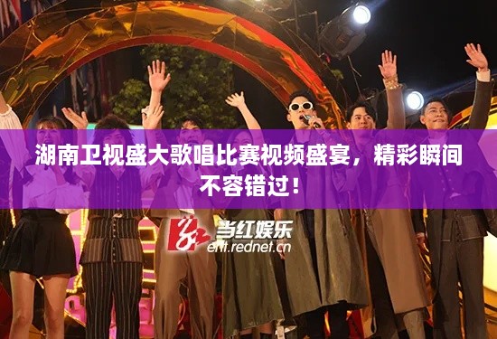 湖南衛(wèi)視盛大歌唱比賽視頻盛宴，精彩瞬間不容錯過！