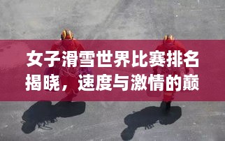 女子滑雪世界比賽排名揭曉，速度與激情的巔峰對(duì)決，誰(shuí)將登頂榮耀之巔？