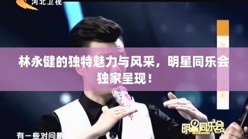 林永健的獨(dú)特魅力與風(fēng)采，明星同樂會(huì)獨(dú)家呈現(xiàn)！