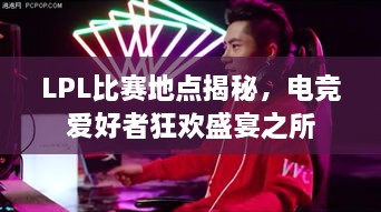 LPL比賽地點(diǎn)揭秘，電競愛好者狂歡盛宴之所