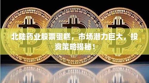 北陸藥業(yè)股票蛋糕，市場(chǎng)潛力巨大，投資策略揭秘！
