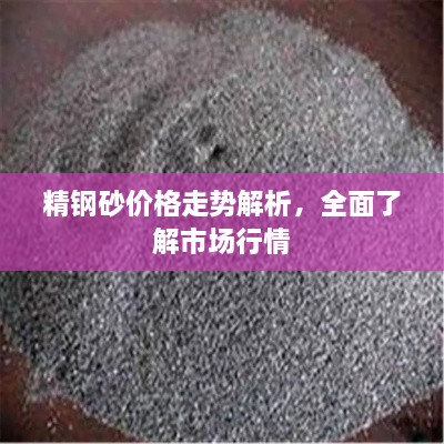 精鋼砂價(jià)格走勢解析，全面了解市場行情