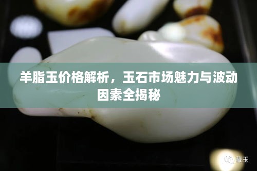 羊脂玉價(jià)格解析，玉石市場(chǎng)魅力與波動(dòng)因素全揭秘