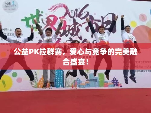 公益PK拉群賽，愛(ài)心與競(jìng)爭(zhēng)的完美融合盛宴！