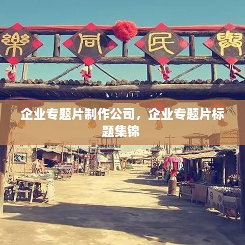 企業(yè)專(zhuān)題片制作公司，企業(yè)專(zhuān)題片標(biāo)題集錦 