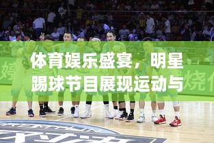 體育娛樂盛宴，明星踢球節(jié)目展現(xiàn)運動與娛樂的完美結(jié)合！