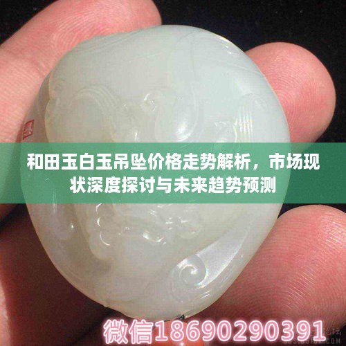 和田玉白玉吊墜價(jià)格走勢(shì)解析，市場(chǎng)現(xiàn)狀深度探討與未來(lái)趨勢(shì)預(yù)測(cè)