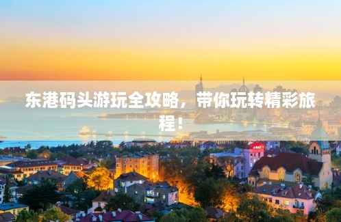 東港碼頭游玩全攻略，帶你玩轉(zhuǎn)精彩旅程！