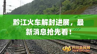 黔江火車解封進(jìn)展，最新消息搶先看！